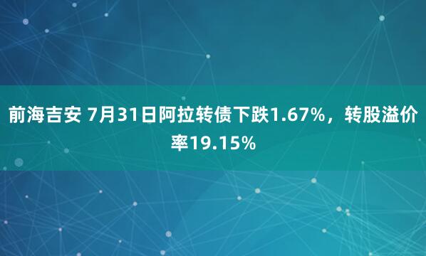 前海吉安 7月31日阿拉转债下跌1.67%，转股溢价率19.15%