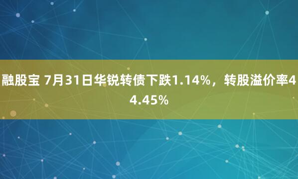 融股宝 7月31日华锐转债下跌1.14%，转股溢价率44.45%
