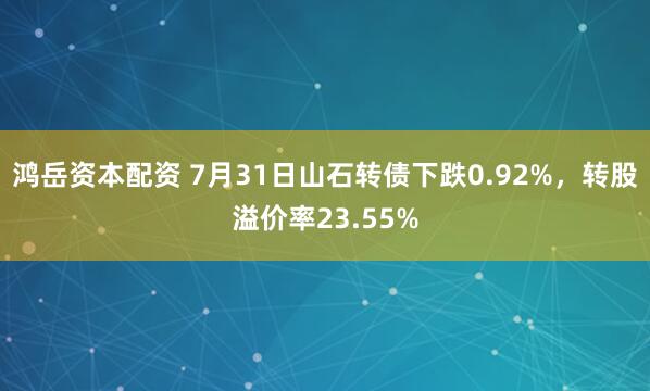 鸿岳资本配资 7月31日山石转债下跌0.92%，转股溢价率23.55%