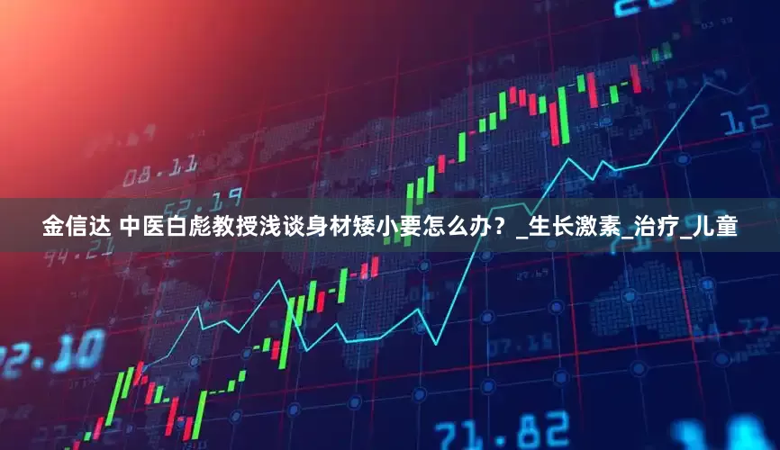金信达 中医白彪教授浅谈身材矮小要怎么办？_生长激素_治疗_儿童