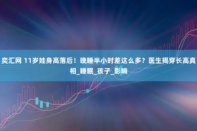 奕汇网 11岁娃身高落后！晚睡半小时差这么多？医生揭穿长高真相_睡眠_孩子_影响
