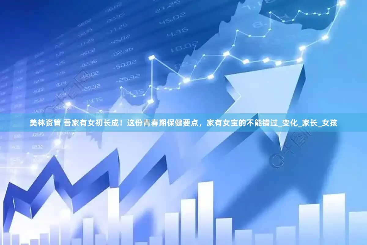 美林资管 吾家有女初长成！这份青春期保健要点，家有女宝的不能错过_变化_家长_女孩