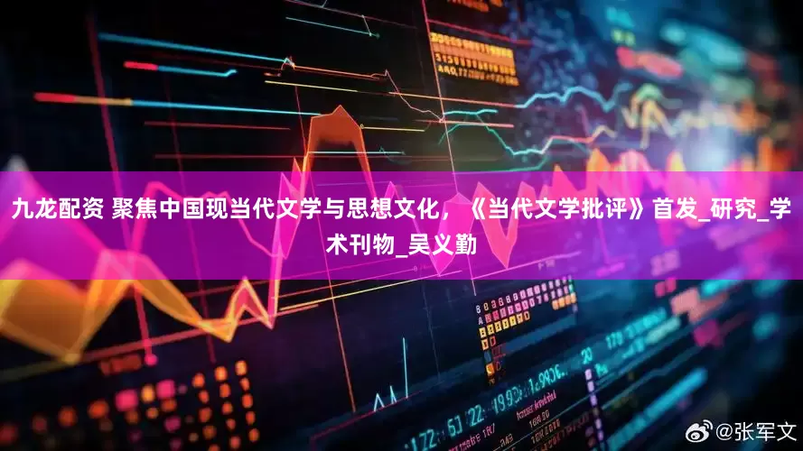 九龙配资 聚焦中国现当代文学与思想文化，《当代文学批评》首发_研究_学术刊物_吴义勤