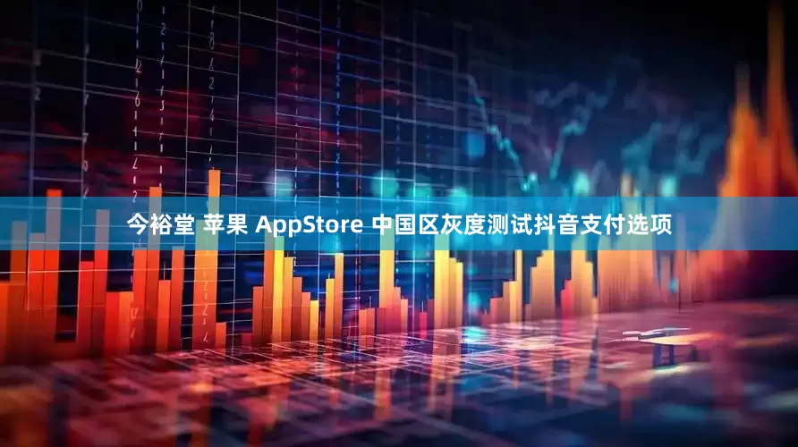 今裕堂 苹果 AppStore 中国区灰度测试抖音支付选项