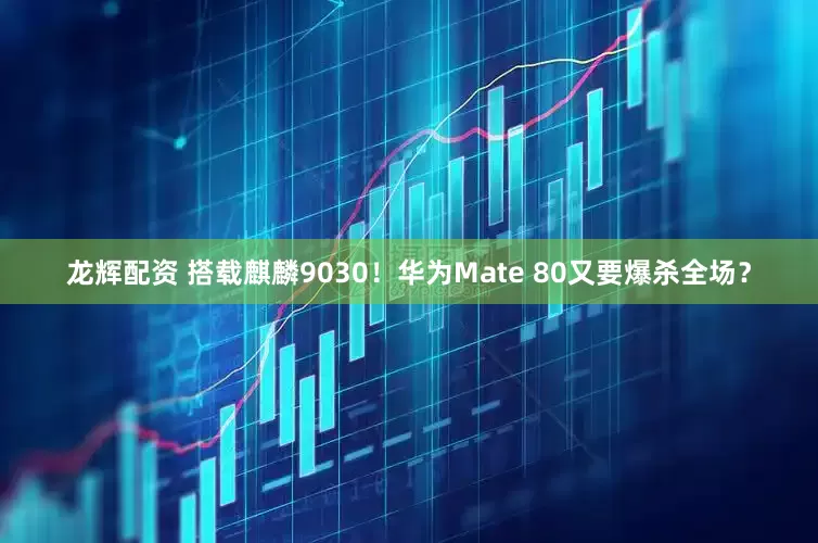龙辉配资 搭载麒麟9030！华为Mate 80又要爆杀全场？