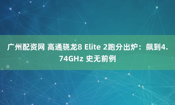 广州配资网 高通骁龙8 Elite 2跑分出炉：飙到4.74GHz 史无前例