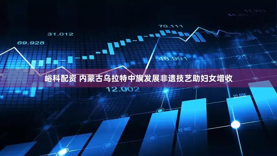 峪科配资 内蒙古乌拉特中旗发展非遗技艺助妇女增收