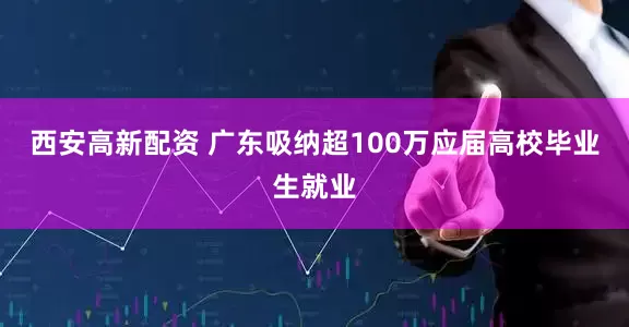 西安高新配资 广东吸纳超100万应届高校毕业生就业