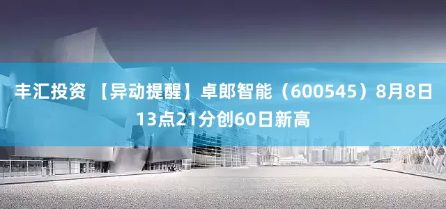 丰汇投资 【异动提醒】卓郎智能（600545）8月8日13点21分创60日新高