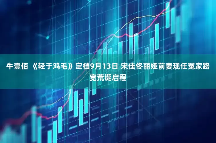 牛壹佰 《轻于鸿毛》定档9月13日 宋佳佟丽娅前妻现任冤家路宽荒诞启程
