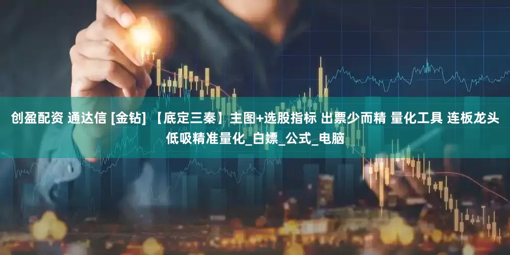 创盈配资 通达信 [金钻] 【底定三秦】主图+选股指标 出票少而精 量化工具 连板龙头低吸精准量化_白嫖_公式_电脑