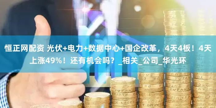 恒正网配资 光伏+电力+数据中心+国企改革，4天4板！4天上涨49%！还有机会吗？_相关_公司_华光环