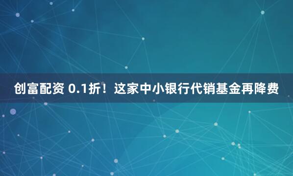 创富配资 0.1折！这家中小银行代销基金再降费