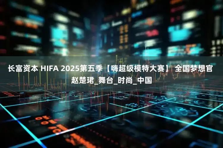 长富资本 HIFA 2025第五季【嗨超级模特大赛】 全国梦想官 赵楚珺_舞台_时尚_中国