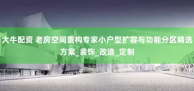 大牛配资 老房空间重构专家小户型扩容与功能分区精选方案_装饰_改造_定制