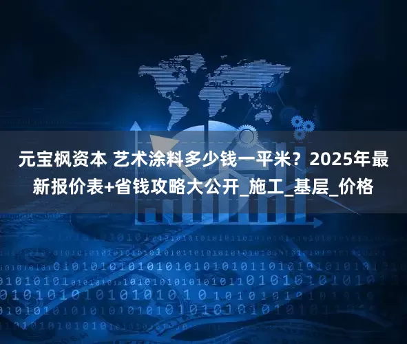 元宝枫资本 艺术涂料多少钱一平米？2025年最新报价表+省钱攻略大公开_施工_基层_价格