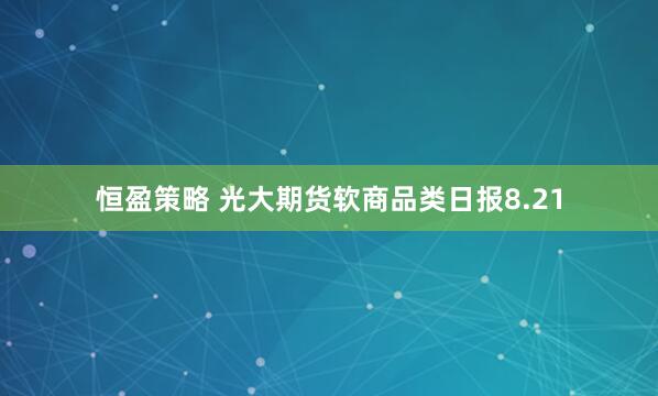 恒盈策略 光大期货软商品类日报8.21