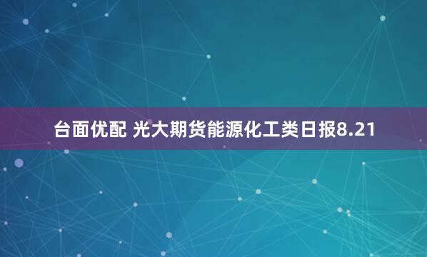 台面优配 光大期货能源化工类日报8.21