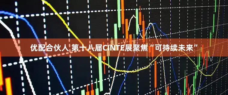 优配合伙人 第十八届CINTE展聚焦“可持续未来”