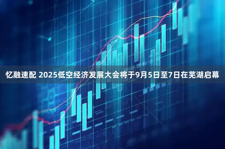 忆融速配 2025低空经济发展大会将于9月5日至7日在芜湖启幕
