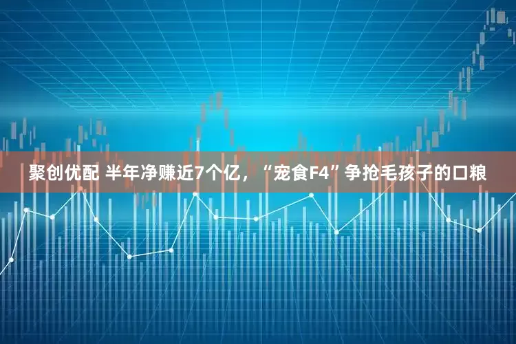 聚创优配 半年净赚近7个亿，“宠食F4”争抢毛孩子的口粮