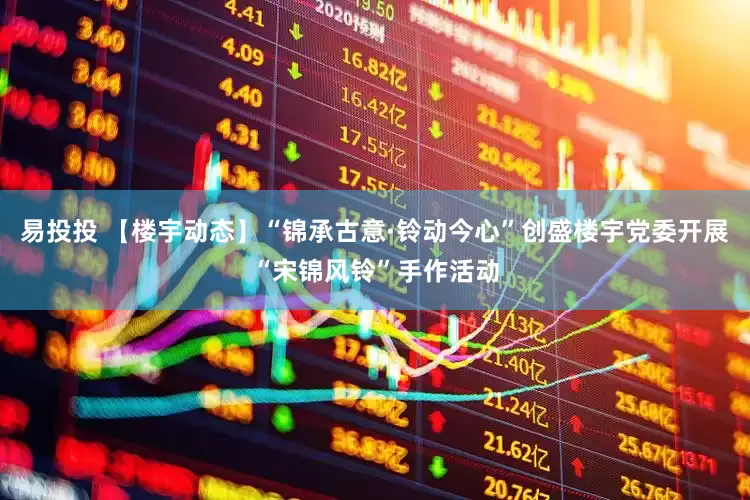 易投投 【楼宇动态】“锦承古意·铃动今心”创盛楼宇党委开展“宋锦风铃”手作活动