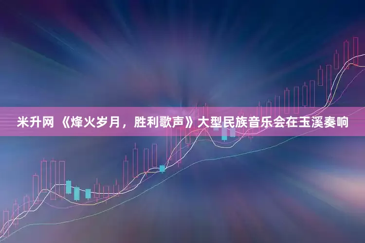 米升网 《烽火岁月，胜利歌声》大型民族音乐会在玉溪奏响