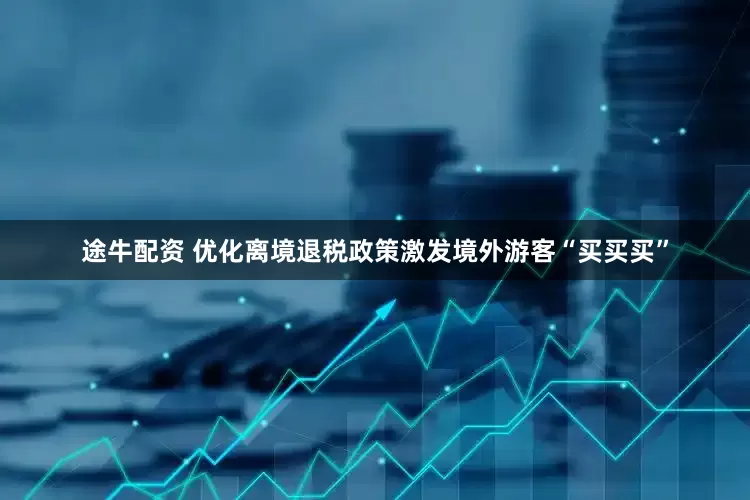 途牛配资 优化离境退税政策激发境外游客“买买买”