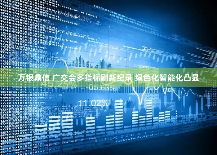 万银鼎信 广交会多指标刷新纪录 绿色化智能化凸显