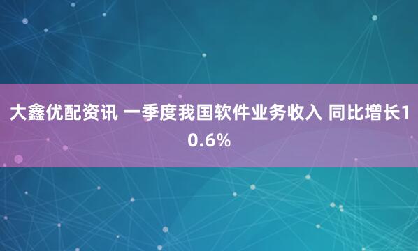 大鑫优配资讯 一季度我国软件业务收入 同比增长10.6%