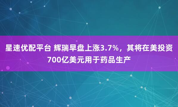 星速优配平台 辉瑞早盘上涨3.7%，其将在美投资700亿美元用于药品生产