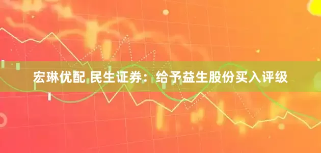 宏琳优配 民生证券：给予益生股份买入评级