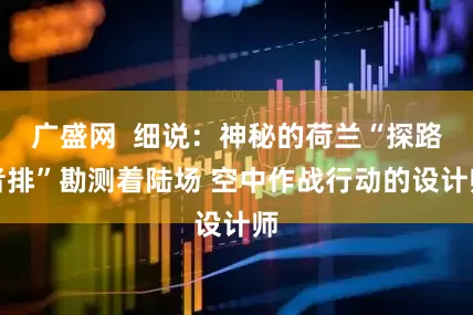 广盛网  细说：神秘的荷兰“探路者排”勘测着陆场 空中作战行动的设计师