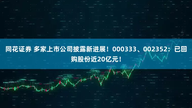 同花证券 多家上市公司披露新进展！000333、002352：已回购股份近20亿元！