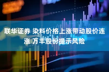 联华证券 染料价格上涨带动股价连涨 万丰股份提示风险