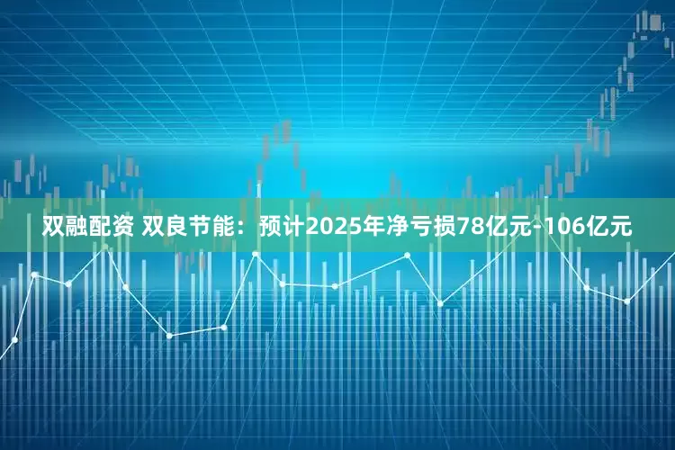 双融配资 双良节能：预计2025年净亏损78亿元-106亿元