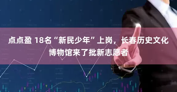 点点盈 18名“新民少年”上岗，长春历史文化博物馆来了批新志愿者