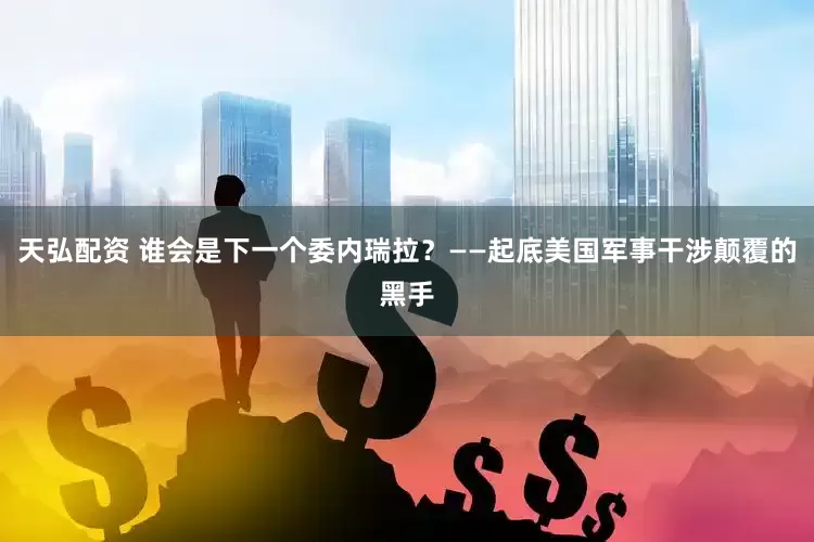 天弘配资 谁会是下一个委内瑞拉？——起底美国军事干涉颠覆的黑手