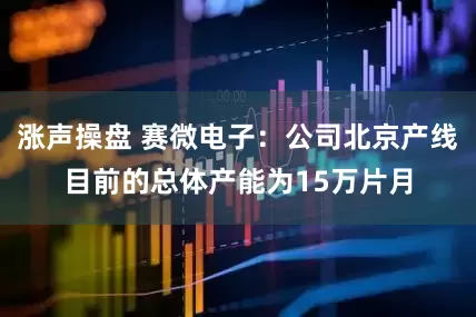 涨声操盘 赛微电子：公司北京产线目前的总体产能为15万片月