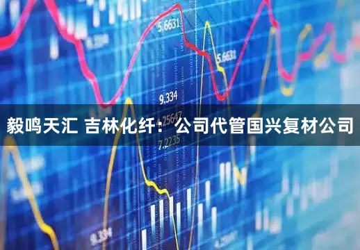 毅鸣天汇 吉林化纤：公司代管国兴复材公司