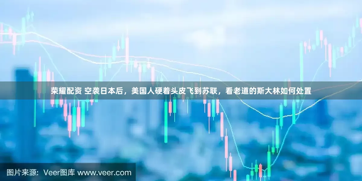 荣耀配资 空袭日本后，美国人硬着头皮飞到苏联，看老道的斯大林如何处置