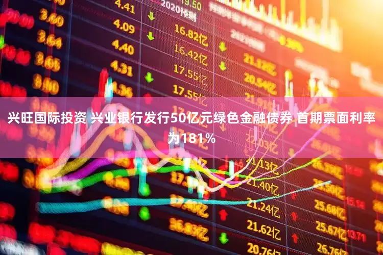 兴旺国际投资 兴业银行发行50亿元绿色金融债券 首期票面利率为181%