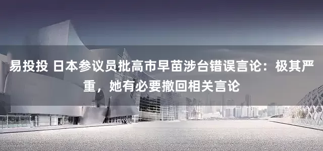 易投投 日本参议员批高市早苗涉台错误言论：极其严重，她有必要撤回相关言论
