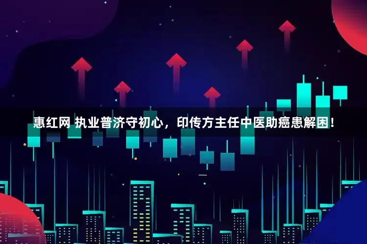惠红网 执业普济守初心，印传方主任中医助癌患解困！
