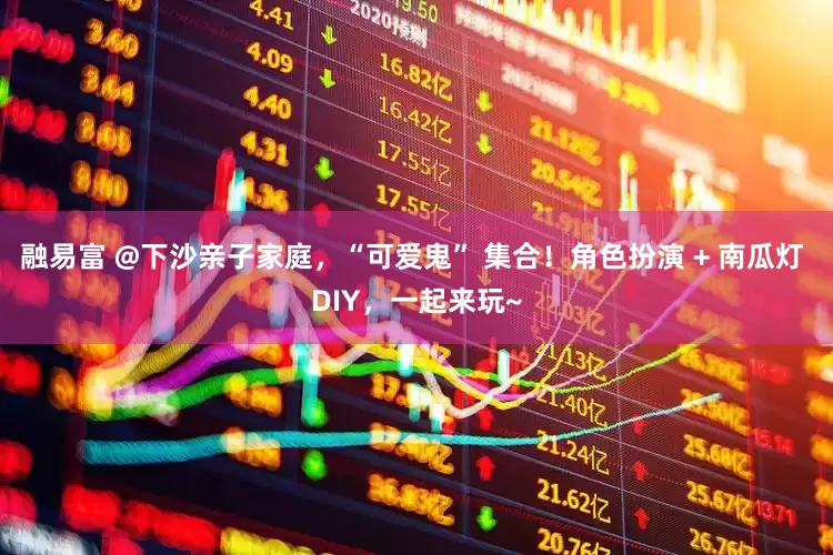 融易富 @下沙亲子家庭，“可爱鬼” 集合！角色扮演 + 南瓜灯 DIY，一起来玩~