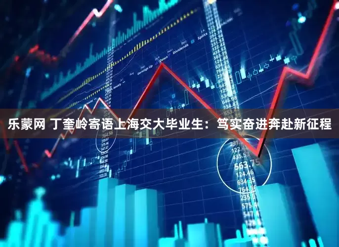 乐蒙网 丁奎岭寄语上海交大毕业生：笃实奋进奔赴新征程