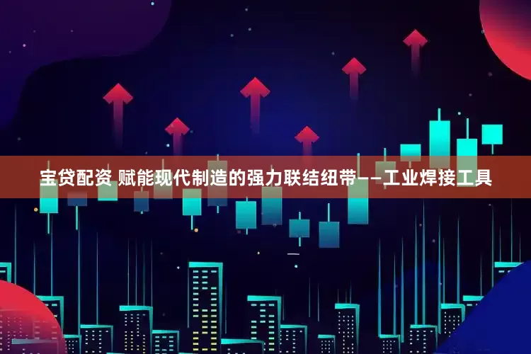宝贷配资 赋能现代制造的强力联结纽带——工业焊接工具